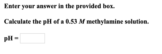 Enter your answer in the provided box. Calculate the pH of a 0.53 M methylamine solution. pH =