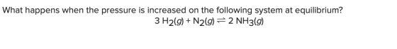 what hapens when the presura ng e What happens when the pressure is increased on the following system at equilibrium? 3 H2(g)