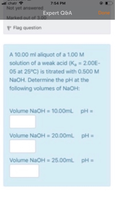 chatr Not yet answered 7:54 PM Expert Q&A Done PFlag question A 10.00 ml aliquot of a 1.00M solution of a weak acid (K, 2.00E