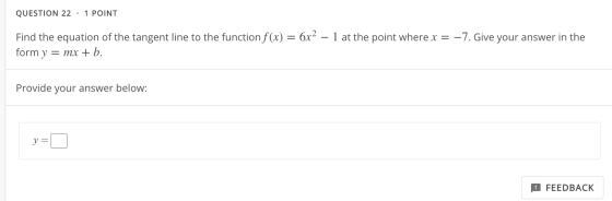 QUESTION 22 · 1 POINT Find the equation of the tangent line to the function f(x) = 6x2 – 1 at the point where x = -7. Give yo