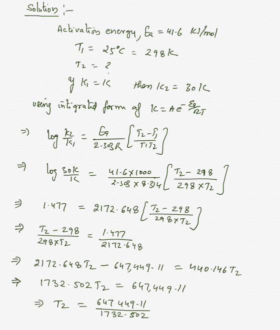 solution :- Activation energy, Ea = 41-6 kl/mol T= 25°C = 298k T2 - 2 y Kick then 12 = 30k using intigrated form af IC=A é Es