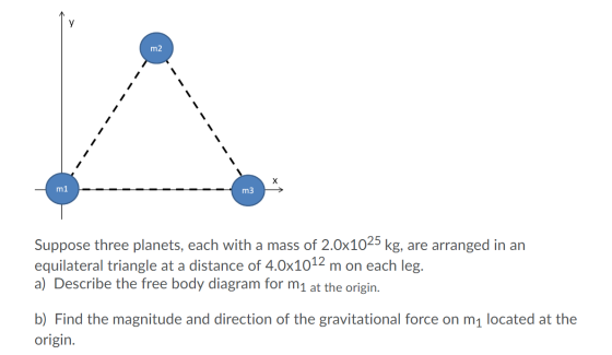 ----------- ---------- m1 - - - - m3 Suppose three planets, each with a mass of 2.0x1025 kg, are arranged in an equilateral t