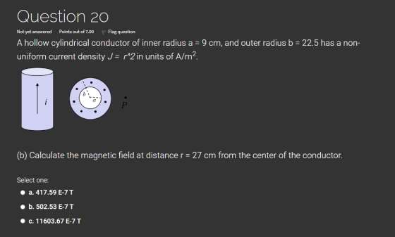 Question 20 Not yet answered Points out of 7.00 Flag question A hollow cylindrical conductor of inner radius a = 9 cm, and ou