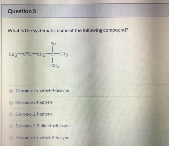 Question 5 What is the systematic name of the following compound? Br CH3 CEC CH2 CCH3 Cнз 2-bromo-2-methyl-4-hexyne 3-bromo-5