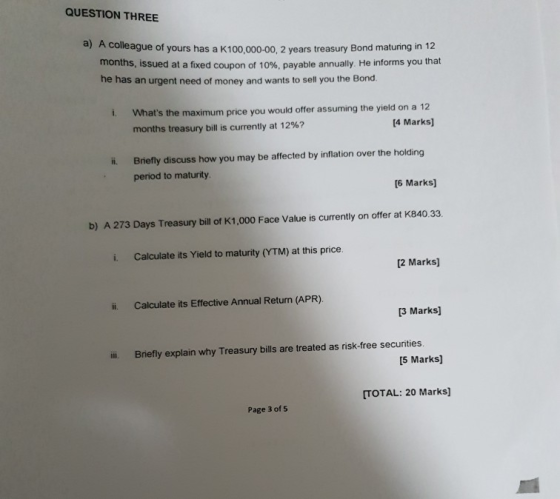 QUESTION THREE a) A colleague of yours has a K100,000-00, 2 years treasury Bond matunng in ons, issued at a fixed coupon of 1