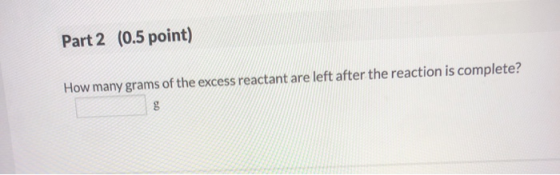 Part 2 (0.5 point) How many grams of the excess reactant are left after the reaction is complete?