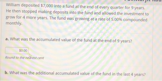 William deposited $7,000 into a fund at the end of every quarter for 9 years. He then stopped making deposits into the fund a