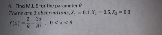 4. Find M.L.E for the parameter 0 There are 3 observations, X, = 0.1, X2 = 0.5,X3 = 0.8 2 2x f(x) = -22, 0<x<e