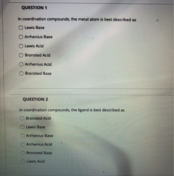 QUESTION 1 In coordination compounds, the metal atom is best described as O Lewis Base O Arrhenius Base Lewis Acid Bronsted A