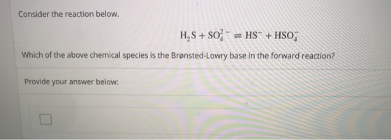 Consider the reaction below. H2S + SO2 = HS” + HSOZ Which of the above chemical species is the Brønsted-Lowry base in the for