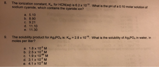 8. The ionization constant, Ka, for HCN(aq) is 6.2 x 10. What is the pH of a 0.10 molar solution of sodium cyanide, which co