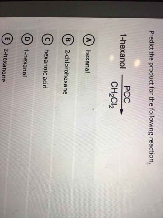 Predict the product for the following reaction. 1-hexanol PCC CH2Cl2 A hexanal B) 2-chlorohexane C hexanoic acid D 1-hexanol