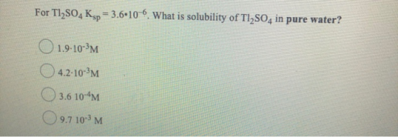 For TiSO, Ksp = 3.6.10-6. What is solubility of Tl2SO4 in pure water? 1.9-10-3M 4.2-10-3M 3.6 10-4M 9.7 10-3 M