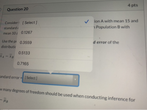 4 pts Question 20 Consideri [Select ] standard mean 10 0.1267 ✓ion A with mean 15 and Population B with d error of the Use th