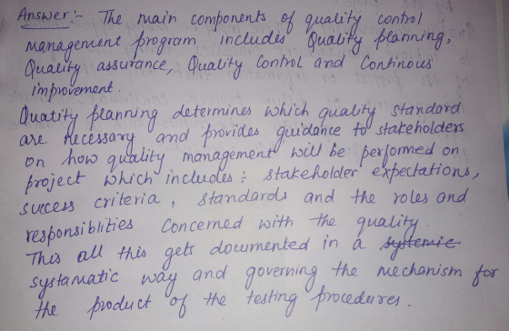 Ansver The main components ef guatity conhol Manafen.nd rogro m indudu ,Qual Quarty assurance, Qualily C im povement uotity叔anning determinesん hích quality standard ave ecessary amd provides quudantetou stabe holders on hopo quali project hshichJ includes, ,8takeholdertekpectation nning lontnl and Conthnous ty management wil be performed or criteria , stadaro and the rolas and responsiblities Con cerned hǐth-the Thes all this get doeumented in á systamatic wa and governing the mechanicm for with -tro· quale hng procedures