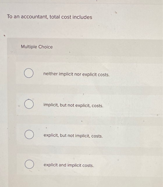 To an accountant, total cost includes Multiple Choice Ο neither implicit nor explicit costs. Ο implicit, but not explicit, co