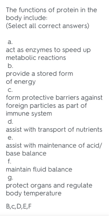 The functions of protein in the body include: (Select all correct answers) а. act as enzymes to speed up metabolic reactions