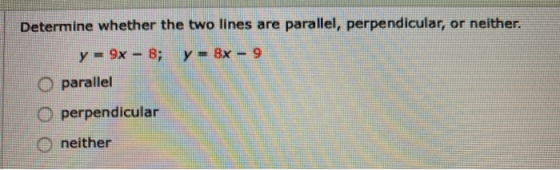 Determine whether the two lines are parallel, perpendicular, or neither. y = 9x – 8; y = 8x - 9 parallel perpendicular neithe