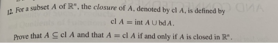 12. For a subset A of IR, the closure of A, denoted by cl A, is defined by cl A -int A U bd A. Prove that A-cl A and that A : cl A if and only if A s closed in Rn