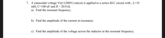 7. A sinusoidal voltage Vt) (200V) sin(ot) is applied to a series RLC circuit with, L=10 mH, C=100 nF and R=20.0 2. a) Find t