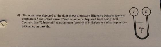 Il 3) The apparatus depicted to the right shows a pressure difference between gases in containers I and II that cause 25mm of oil to be displaced from being level. Convert this 25mm oil measurement (density of 0.85g/cc) to a relative pressure difference in pascals. 25mm