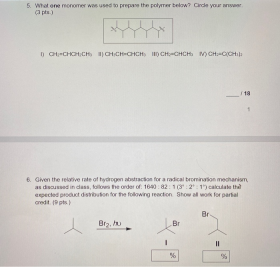 5. What one monomer was used to prepare the polymer below? Circle your answer. (3 pts.) 1 CH2=CHCH2CH3 II) CH3CH=CHCH3 III) C