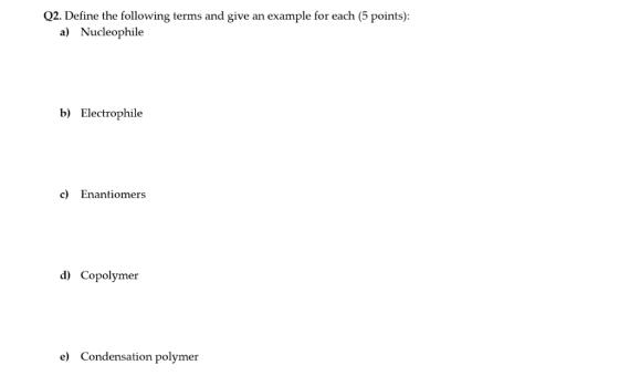 2. Define the following terms and give an example for each (5 points): a) Nucleophile b) Electrophile c) Enantiomers d) Copol