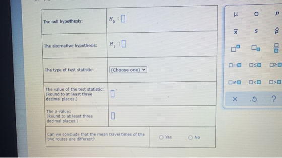 р o P The null hypothesis: H IX S <o The alternative hypothesis: 8 O=D OSO 20 The type of test statistic: (Choose one) <0 The