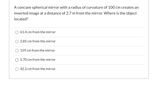 A concave spherical mirror with a radius of curvature of 100 cm creates an inverted image at a distance of 2.7 m from the mir