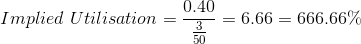 Implied\ Utilisation = \frac{0.40}{\frac{3}{50}} = 6.66 = 666.66\%