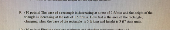 9. (10 points) The base of a rectangle is decreasing at a rate of 2 ft/min and the height of the triangle is increasing at th
