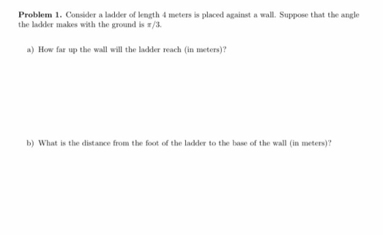 Problem 1. Consider a ladder of length 4 meters is placed against a wall. Suppose that the angle the ladder makes with the gr