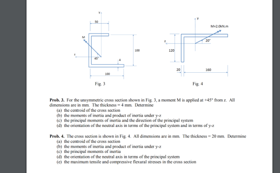 50 M=2.0kN.m 100 160 100 Fig. 3 Fig. 4 Prob. 3. For the unsymmetric cross section shown in Fig. 3, a moment M is applied at +