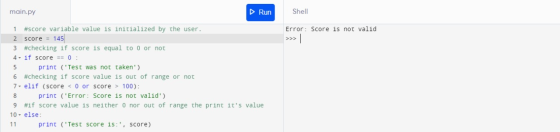 main.py Run Shell 1 Error: Score is not valid >>| #score variable value is initialized by the user. 2 score = 145 3 #checking