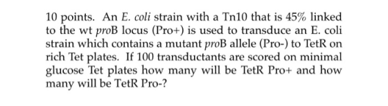 10 points. An E. coli strain with a Tn10 that is 45% linked to the wt proВ locus (Pro+) is used to transduce an E. coli strai