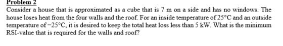 Problem 2 Consider a house that is approximated as a cube that is 7 m on a side and has no windows. The house loses heat from