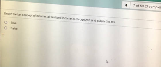 7 of 50 (3 complet Under the tax concept of income, all realized income is recognized and subject to tax. O O True False