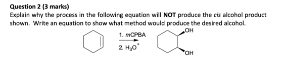 Question 2 (3 marks) Explain why the process in the following equation will NOT produce the cis alcohol product shown. Write