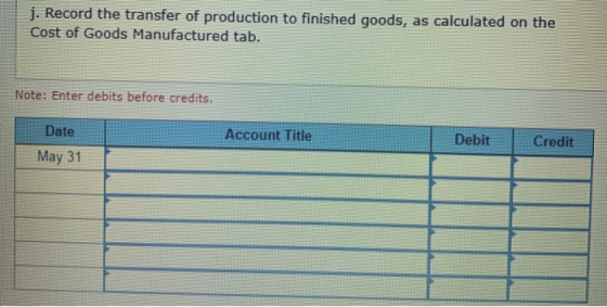 j. Record the transfer of production to finished goods, as calculated on the Cost of Goods Manufactured tab. Note: Enter debi