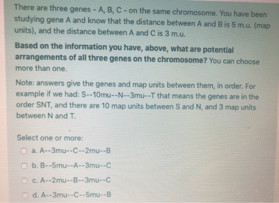 There are three genes - A, B, C - on the same chromosome. You have been studying gene A and know that the distance between A