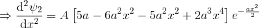 \Rightarrow \frac{\mathrm{d}^2 \psi_2}{\mathrm{d} x^2}=A\left [5a-6a^2x^2-5a^2x^2+2a^3 x^4 \right ]e^{-\frac{ax^2}{2}}