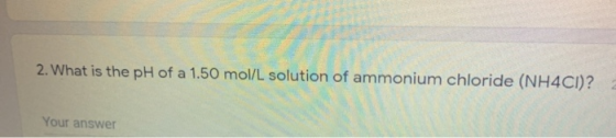 2. What is the pH of a 1.50 mol/L solution of ammonium chloride (NH4Cl)? Your answer