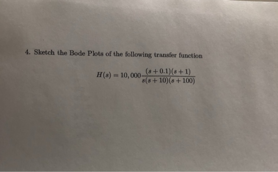 4. Sketch the Bode Plots of the following transfer function + 0.1)(s + 1) s(s+ 10)(s + 100) H(s) = 10,000