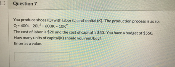 Question 7 You produce shoes (Q) with labor (L) and capital (K). The production process is as so: Q = 400L - 20L2 + 600K - 10