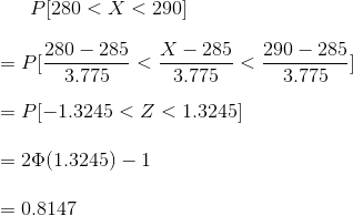 P[280<X<290] \\\\= P[\frac{280-285}{3.775}<\frac{X-285}{3.775} < \frac{290-285}{3.775}] \\\\= P[-1.3245 <Z<1.3245] \\\\= 2 \Phi(1.3245)-1 \\\\= 0.8147