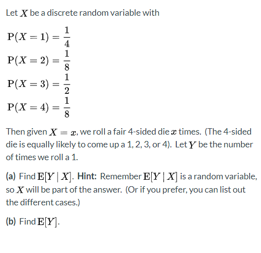 Let X be a discrete random variable with 1 P(X = 1) = P(X = 2) = P(X = 3) = P(X= 4) = Then given X = x, we roll a fair 4-side