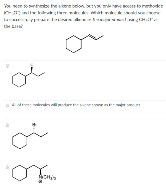 You need to synthesize the alkene below, but you only have access to methoxide CH3O)and the following three molecules. Which molecule should you choose to successfully prepare the desired alkene as the major product using CH3O as the base? All of these molecules will produce the alkene shown as the major product. Br NCH3)3