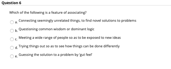 Question 6 a. b. Which of the following is a feature of associating? Connecting seemingly unrelated things, to find novel sol