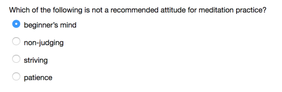 Which of the following is not a recommended attitude for meditation practice? beginners mind non-judging striving patience