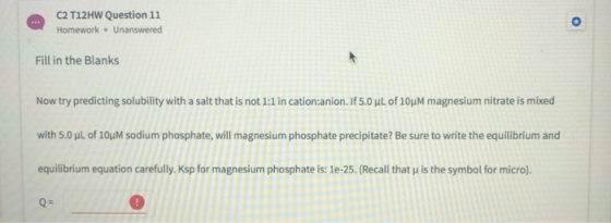 C2 T12HW Question 11 Homework. Unanswered Fill in the Blanks Now try predicting solubility with a salt that is not 1:1 in cat